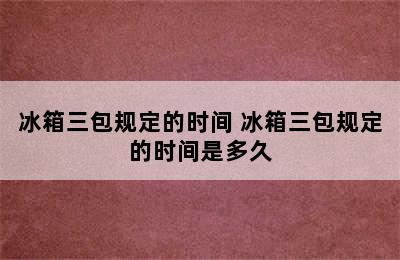 冰箱三包规定的时间 冰箱三包规定的时间是多久